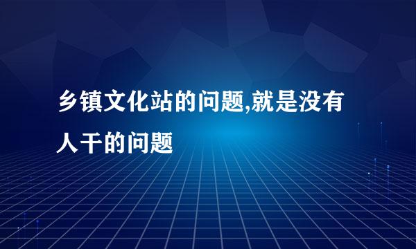 乡镇文化站的问题,就是没有人干的问题