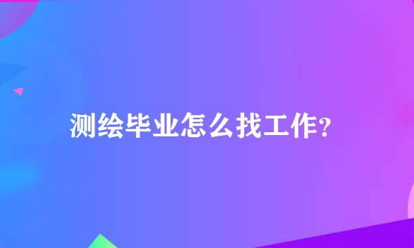 测绘毕业怎么找工作？