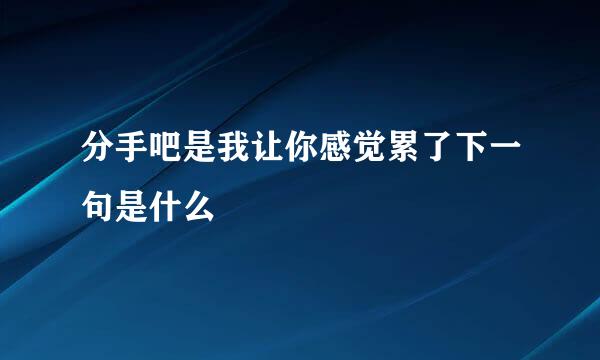 分手吧是我让你感觉累了下一句是什么