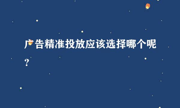 广告精准投放应该选择哪个呢？