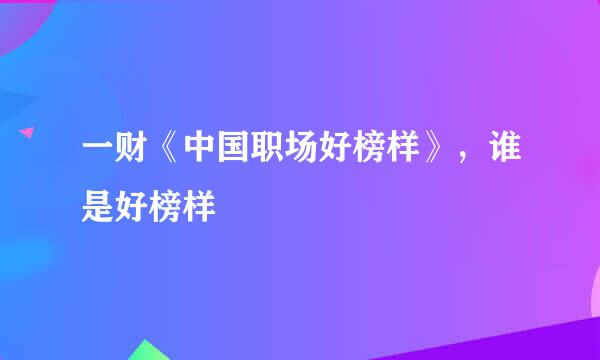 一财《中国职场好榜样》，谁是好榜样