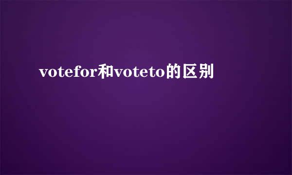 votefor和voteto的区别