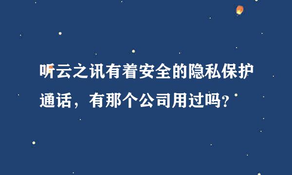 听云之讯有着安全的隐私保护通话，有那个公司用过吗？