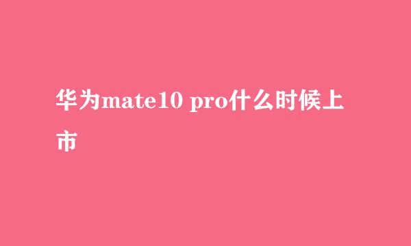 华为mate10 pro什么时候上市