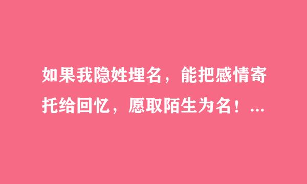 如果我隐姓埋名，能把感情寄托给回忆，愿取陌生为名！翻译成英语怎么说