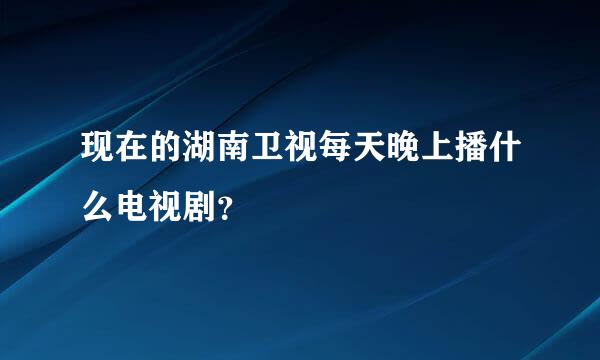 现在的湖南卫视每天晚上播什么电视剧？