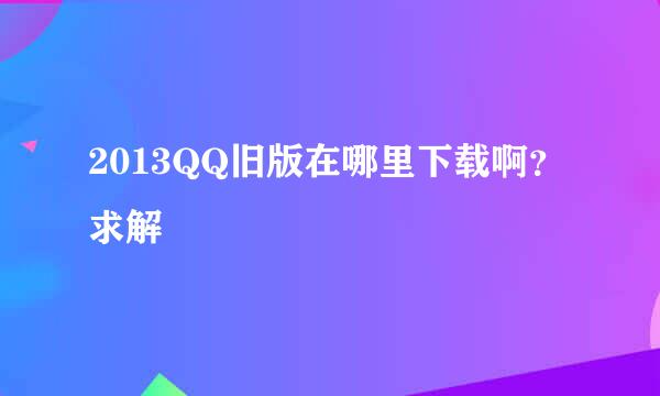 2013QQ旧版在哪里下载啊？求解