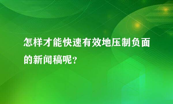 怎样才能快速有效地压制负面的新闻稿呢？