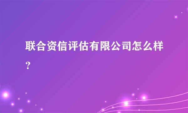 联合资信评估有限公司怎么样？