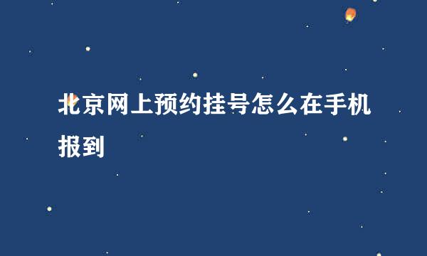 北京网上预约挂号怎么在手机报到