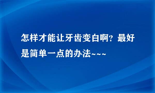 怎样才能让牙齿变白啊？最好是简单一点的办法~~~