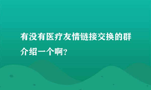 有没有医疗友情链接交换的群介绍一个啊？