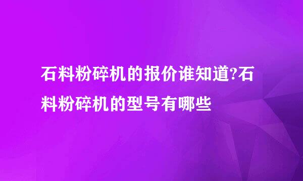 石料粉碎机的报价谁知道?石料粉碎机的型号有哪些