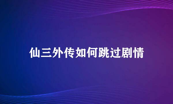 仙三外传如何跳过剧情