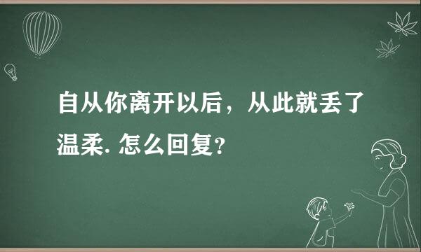 自从你离开以后，从此就丢了温柔. 怎么回复？