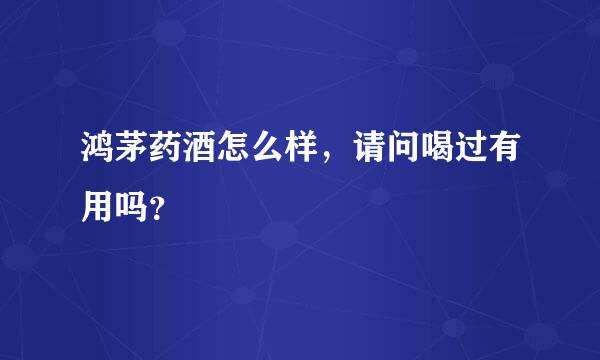 鸿茅药酒怎么样，请问喝过有用吗？