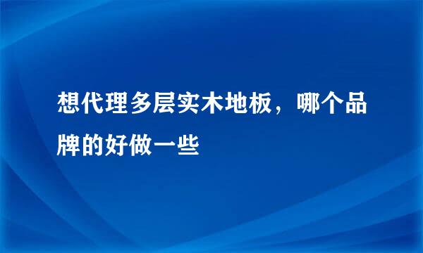 想代理多层实木地板，哪个品牌的好做一些