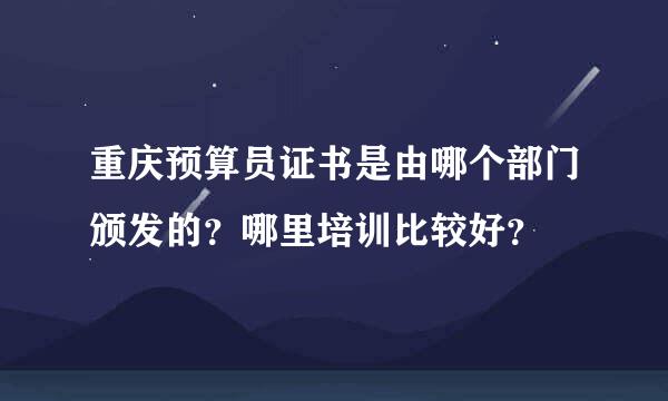 重庆预算员证书是由哪个部门颁发的？哪里培训比较好？