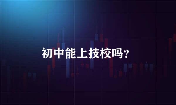 初中能上技校吗？