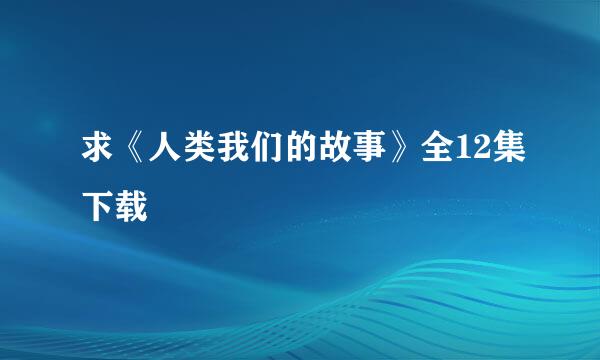 求《人类我们的故事》全12集下载