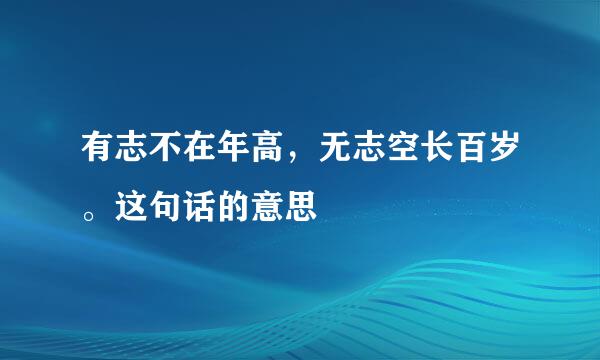 有志不在年高，无志空长百岁。这句话的意思