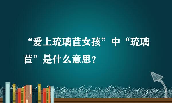 “爱上琉璃苣女孩”中“琉璃苣”是什么意思？