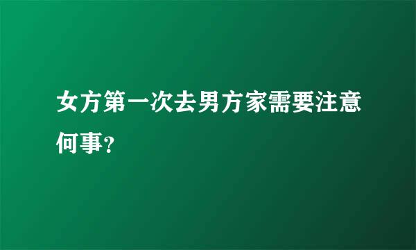 女方第一次去男方家需要注意何事？