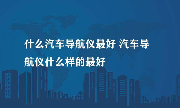 什么汽车导航仪最好 汽车导航仪什么样的最好