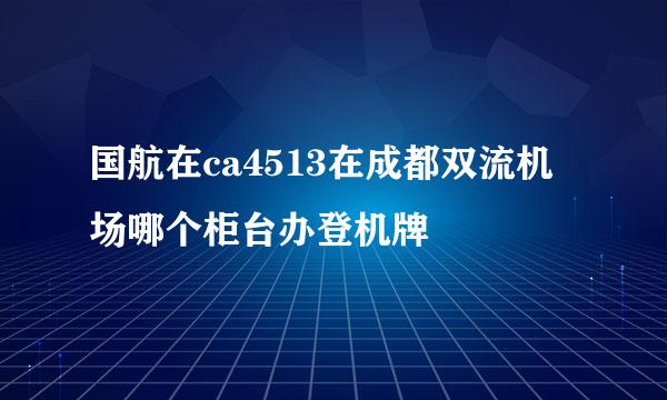 国航在ca4513在成都双流机场哪个柜台办登机牌