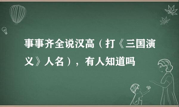 事事齐全说汉高（打《三国演义》人名），有人知道吗