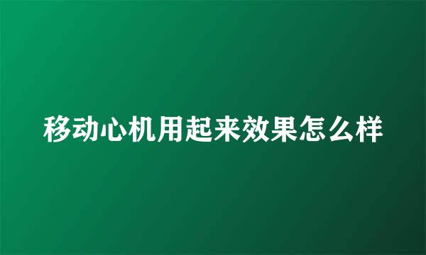 移动心机用起来效果怎么样