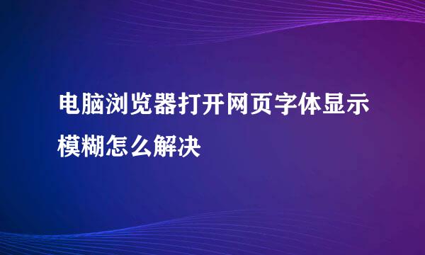 电脑浏览器打开网页字体显示模糊怎么解决