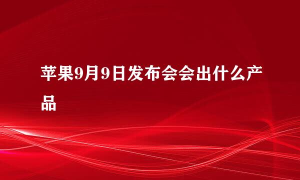 苹果9月9日发布会会出什么产品