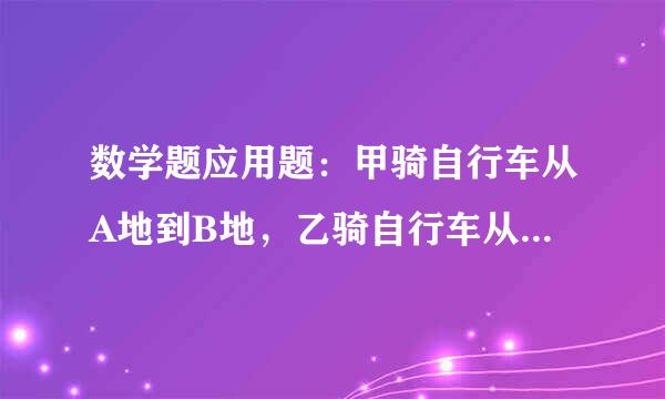 数学题应用题：甲骑自行车从A地到B地，乙骑自行车从B地到A地，两人都匀速前进。已知两人在上午8时