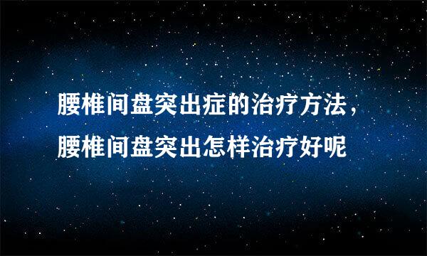 腰椎间盘突出症的治疗方法，腰椎间盘突出怎样治疗好呢