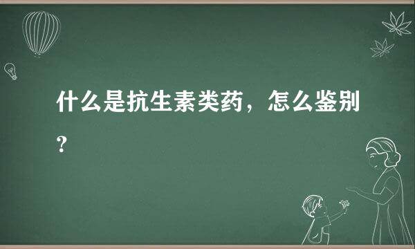 什么是抗生素类药，怎么鉴别？