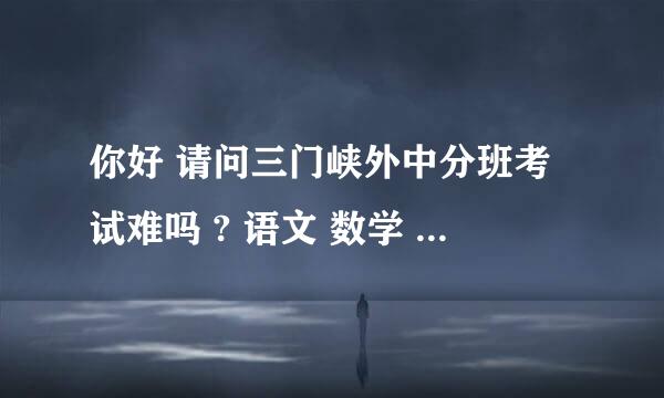 你好 请问三门峡外中分班考试难吗 ? 语文 数学 英语 主要考什么 ?考不考课外知识?