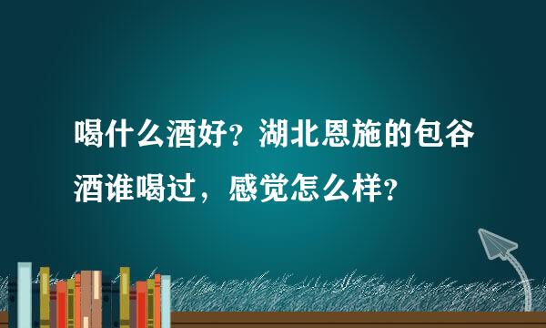 喝什么酒好？湖北恩施的包谷酒谁喝过，感觉怎么样？