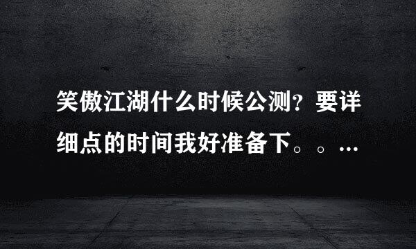 笑傲江湖什么时候公测？要详细点的时间我好准备下。。谢谢了！