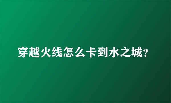 穿越火线怎么卡到水之城？