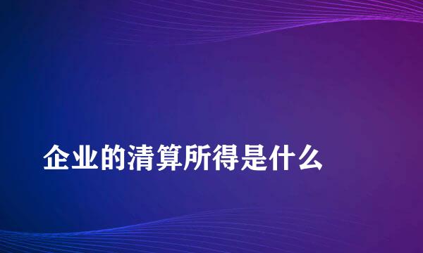 
企业的清算所得是什么
