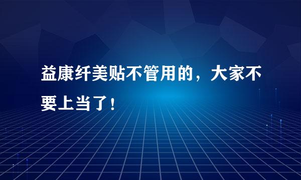 益康纤美贴不管用的，大家不要上当了！