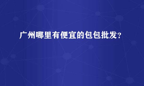 广州哪里有便宜的包包批发？