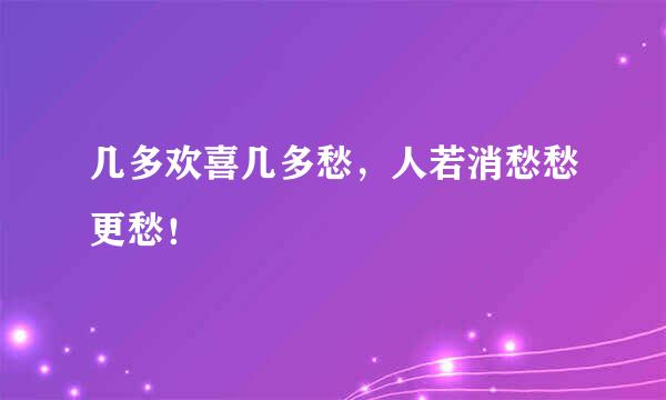 几多欢喜几多愁，人若消愁愁更愁！