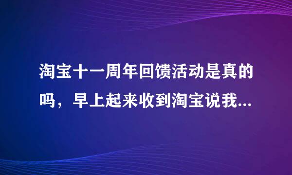 淘宝十一周年回馈活动是真的吗，早上起来收到淘宝说我中了二等奖，我...