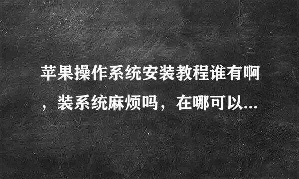 苹果操作系统安装教程谁有啊，装系统麻烦吗，在哪可以下载到苹果操作系统？