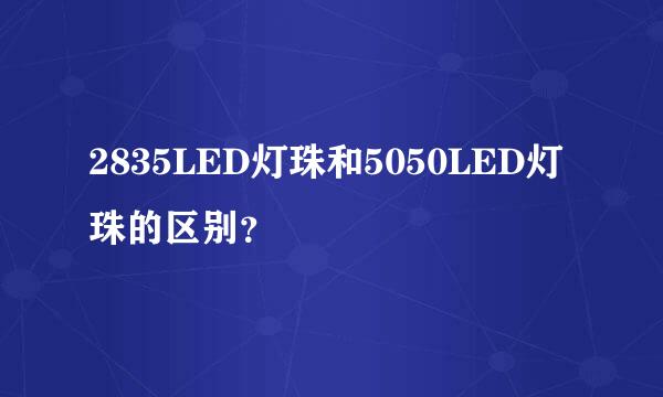 2835LED灯珠和5050LED灯珠的区别？