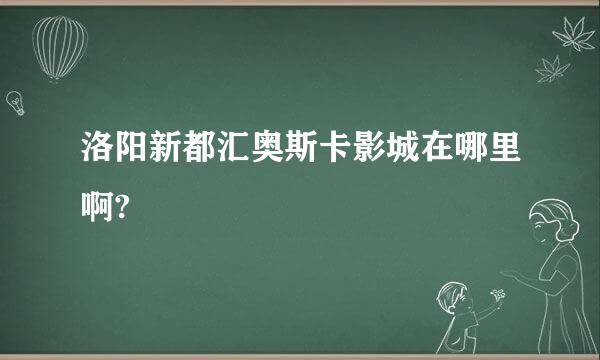 洛阳新都汇奥斯卡影城在哪里啊?