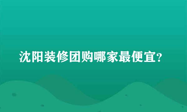 沈阳装修团购哪家最便宜？