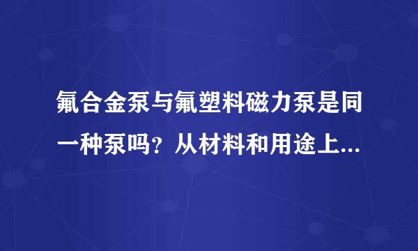 氟合金泵与氟塑料磁力泵是同一种泵吗？从材料和用途上比较有区别吗？